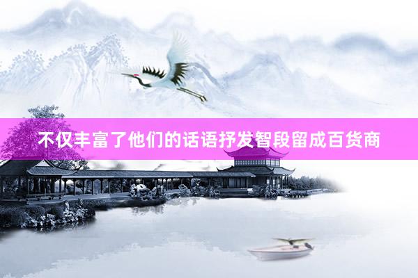 不仅丰富了他们的话语抒发智段留成百货商