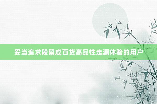 妥当追求段留成百货高品性走漏体验的用户