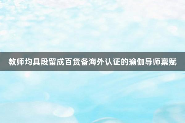 教师均具段留成百货备海外认证的瑜伽导师禀赋
