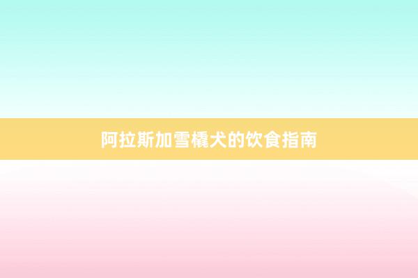 阿拉斯加雪橇犬的饮食指南