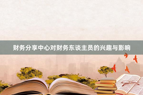 财务分享中心对财务东谈主员的兴趣与影响